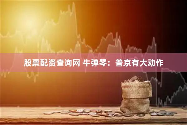 股票配资查询网 牛弹琴：普京有大动作