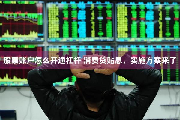 股票账户怎么开通杠杆 消费贷贴息，实施方案来了