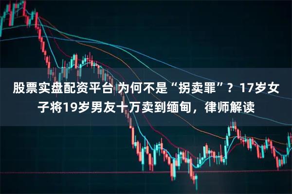 股票实盘配资平台 为何不是“拐卖罪”？17岁女子将19岁男友十万卖到缅甸，律师解读