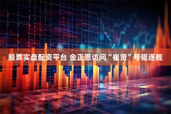 股票实盘配资平台 金正恩访问“崔贤”号驱逐舰