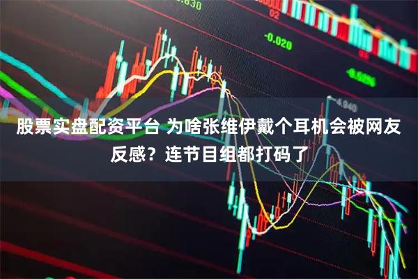 股票实盘配资平台 为啥张维伊戴个耳机会被网友反感？连节目组都打码了