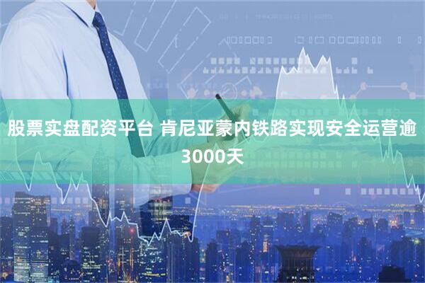 股票实盘配资平台 肯尼亚蒙内铁路实现安全运营逾3000天