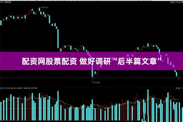 配资网股票配资 做好调研“后半篇文章”