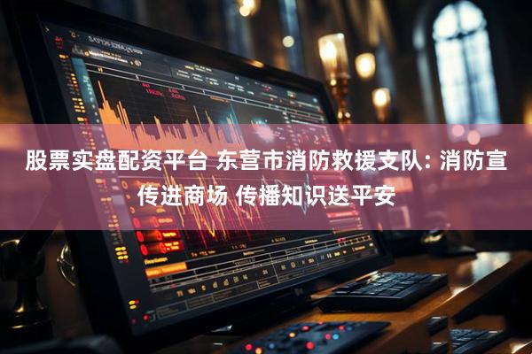 股票实盘配资平台 东营市消防救援支队: 消防宣传进商场 传播知识送平安