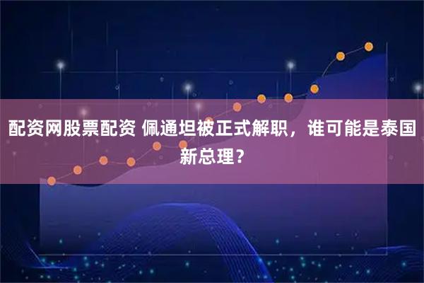 配资网股票配资 佩通坦被正式解职，谁可能是泰国新总理？