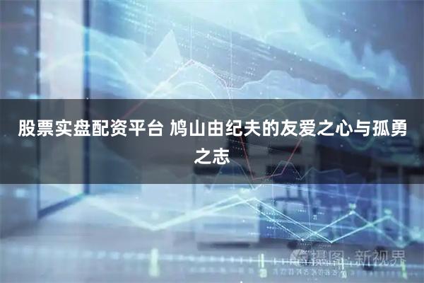 股票实盘配资平台 鸠山由纪夫的友爱之心与孤勇之志