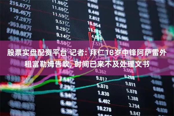 股票实盘配资平台 记者: 拜仁18岁中锋阿萨雷外租富勒姆告吹, 时间已来不及处理文书