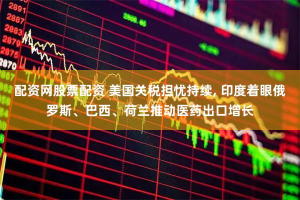 配资网股票配资 美国关税担忧持续, 印度着眼俄罗斯、巴西、荷兰推动医药出口增长