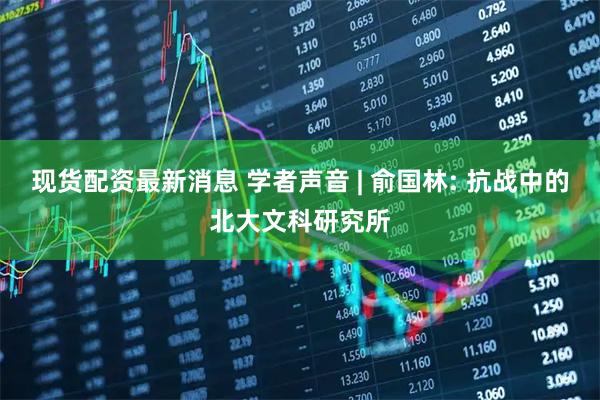 现货配资最新消息 学者声音 | 俞国林: 抗战中的北大文科研究所