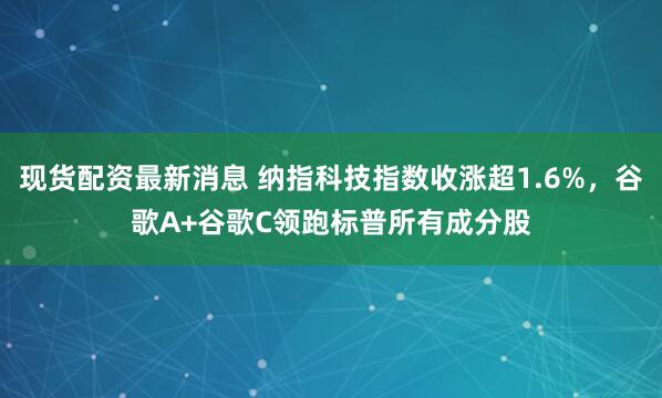 现货配资最新消息 纳指科技指数收涨超1.6%，谷歌A+谷歌C领跑标普所有成分股