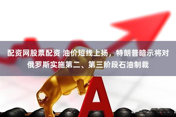 配资网股票配资 油价短线上扬，特朗普暗示将对俄罗斯实施第二、第三阶段石油制裁