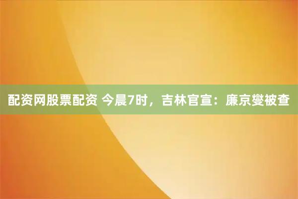配资网股票配资 今晨7时，吉林官宣：廉京燮被查