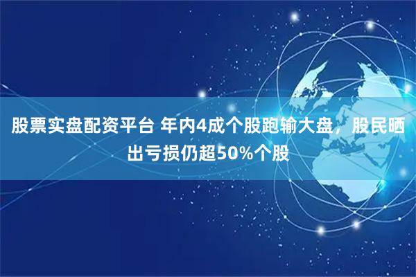 股票实盘配资平台 年内4成个股跑输大盘，股民晒出亏损仍超50%个股