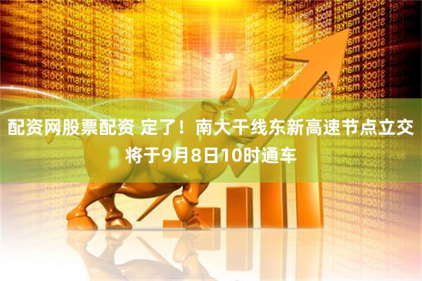 配资网股票配资 定了！南大干线东新高速节点立交将于9月8日10时通车