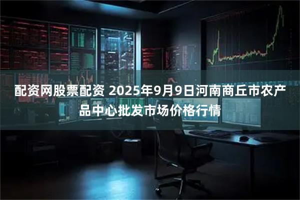 配资网股票配资 2025年9月9日河南商丘市农产品中心批发市场价格行情