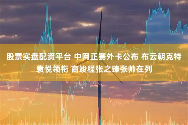 股票实盘配资平台 中网正赛外卡公布 布云朝克特袁悦领衔 商竣程张之臻张帅在列