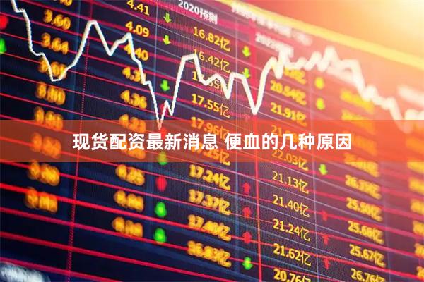 现货配资最新消息 便血的几种原因
