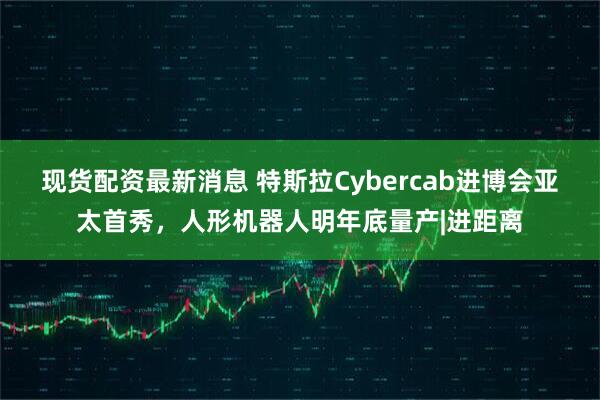 现货配资最新消息 特斯拉Cybercab进博会亚太首秀，人形机器人明年底量产|进距离