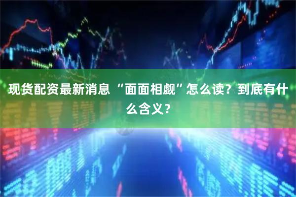 现货配资最新消息 “面面相觑”怎么读？到底有什么含义？