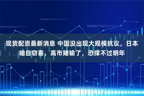 现货配资最新消息 中国没出现大规模抗议，日本暗自窃喜，高市赌输了，恐撑不过明年