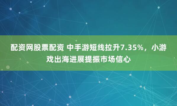 配资网股票配资 中手游短线拉升7.35%，小游戏出海进展提振市场信心
