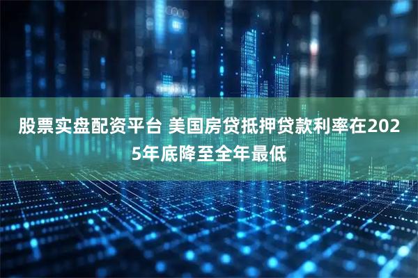 股票实盘配资平台 美国房贷抵押贷款利率在2025年底降至全年最低