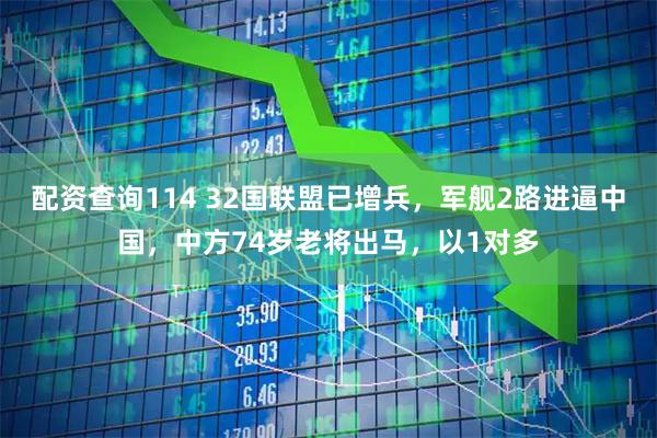 配资查询114 32国联盟已增兵，军舰2路进逼中国，中方74岁老将出马，以1对多