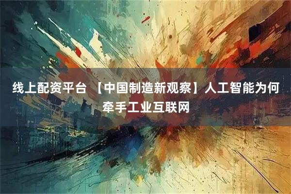 线上配资平台 【中国制造新观察】人工智能为何牵手工业互联网