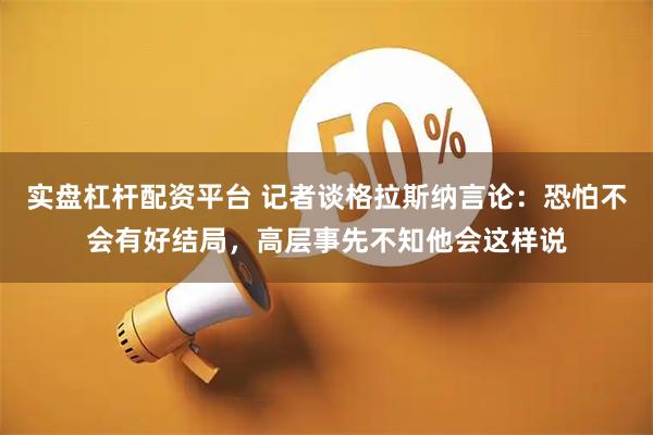 实盘杠杆配资平台 记者谈格拉斯纳言论：恐怕不会有好结局，高层事先不知他会这样说