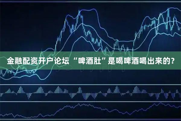 金融配资开户论坛 “啤酒肚”是喝啤酒喝出来的？