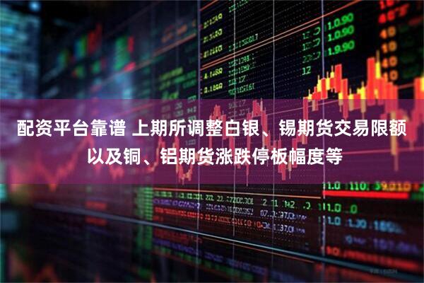 配资平台靠谱 上期所调整白银、锡期货交易限额 以及铜、铝期货涨跌停板幅度等