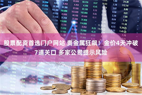 股票配资首选门户网站 贵金属狂飙！金价4天冲破7道关口 多家公司提示风险