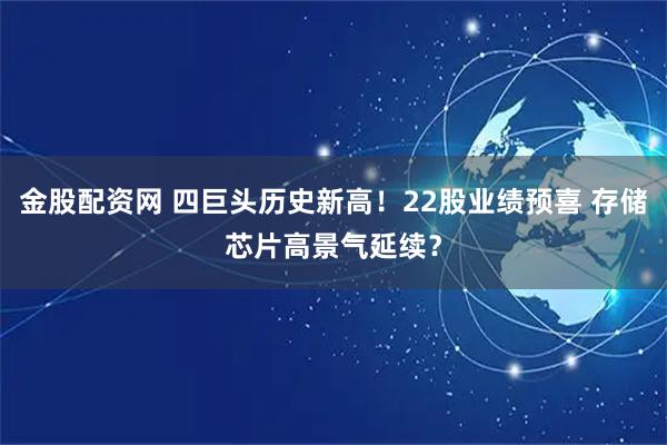 金股配资网 四巨头历史新高！22股业绩预喜 存储芯片高景气延续？
