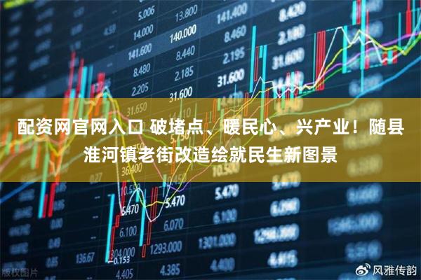配资网官网入口 破堵点、暖民心、兴产业！随县淮河镇老街改造绘就民生新图景