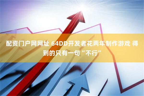 配资门户网网址 64DD开发者花两年制作游戏 得到的只有一句“不行”