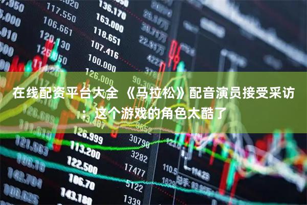 在线配资平台大全 《马拉松》配音演员接受采访：这个游戏的角色太酷了
