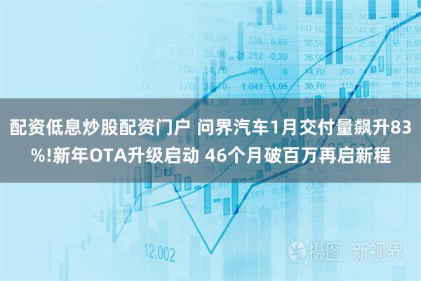 配资低息炒股配资门户 问界汽车1月交付量飙升83%!新年OTA升级启动 46个月破百万再启新程