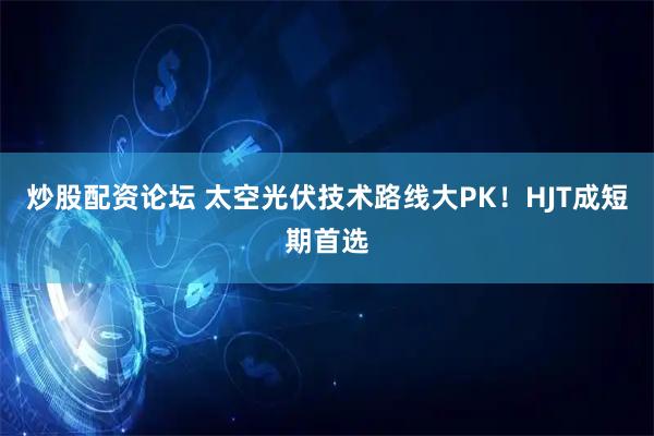 炒股配资论坛 太空光伏技术路线大PK！HJT成短期首选
