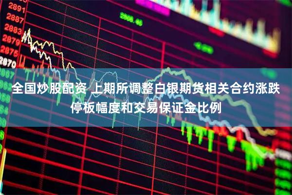 全国炒股配资 上期所调整白银期货相关合约涨跌停板幅度和交易保证金比例