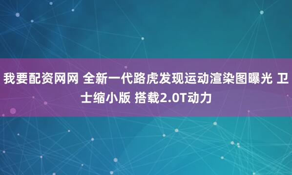 我要配资网网 全新一代路虎发现运动渲染图曝光 卫士缩小版 搭载2.0T动力
