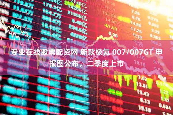 专业在线股票配资网 新款极氪 007/007GT 申报图公布，二季度上市