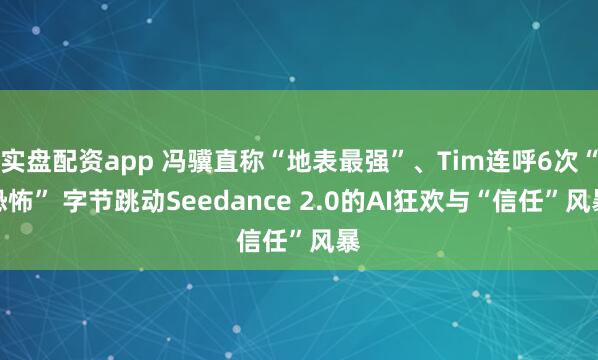 实盘配资app 冯骥直称“地表最强”、Tim连呼6次“恐怖” 字节跳动Seedance 2.0的AI狂欢与“信任”风暴