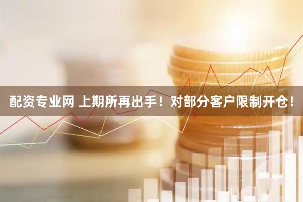 配资专业网 上期所再出手！对部分客户限制开仓！