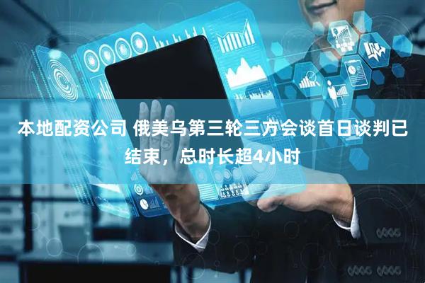 本地配资公司 俄美乌第三轮三方会谈首日谈判已结束，总时长超4小时