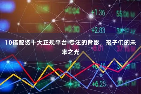 10倍配资十大正规平台 专注的背影，孩子们的未来之光