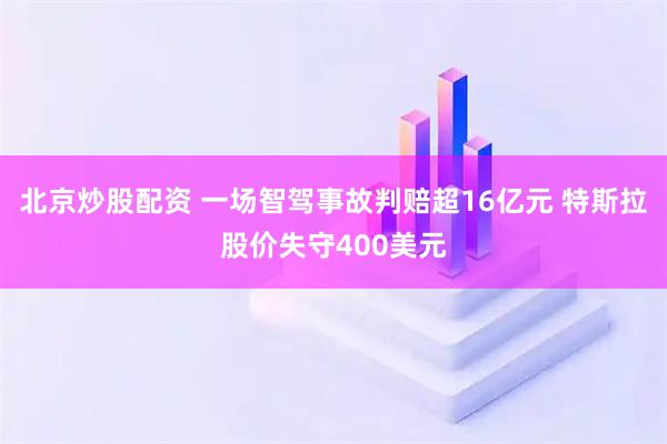 北京炒股配资 一场智驾事故判赔超16亿元 特斯拉股价失守400美元
