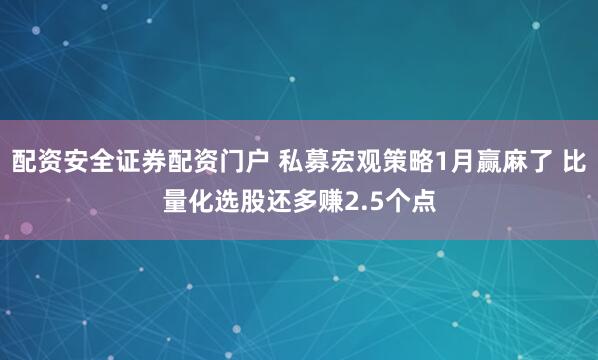 配资安全证券配资门户 私募宏观策略1月赢麻了 比量化选股还多赚2.5个点