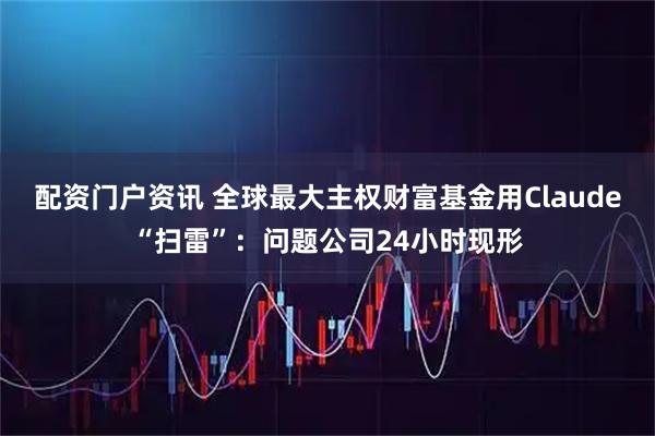 配资门户资讯 全球最大主权财富基金用Claude“扫雷”：问题公司24小时现形