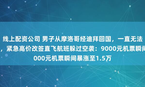 线上配资公司 男子从摩洛哥经迪拜回国，一直无法值机感觉不对，紧急高价改签直飞航班躲过空袭：9000元机票瞬间暴涨至1.5万