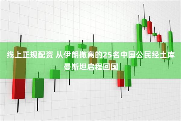 线上正规配资 从伊朗撤离的25名中国公民经土库曼斯坦启程回国